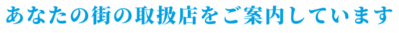 あなたの街の取扱店をご案内しています