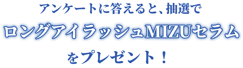 アンケートに答えると、抽選でロングアイラッシュMIZUセラムをプレゼント！