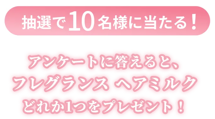 抽選で10名様に当たる！アンケートに答えると、フレグランス ヘアミルクどれか1つをプレゼント！