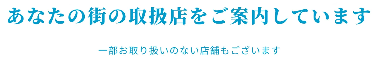 あなたの街の取扱店をご案内しています。一部お取り扱いのない店舗もございます。