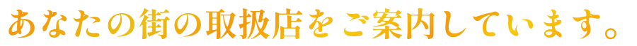 あなたの街の取扱店をご案内しています。